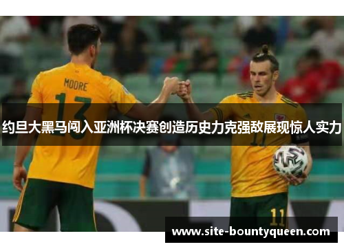 约旦大黑马闯入亚洲杯决赛创造历史力克强敌展现惊人实力 约旦大黑马闯入亚洲杯决赛创造历史力克强敌展现惊人实力