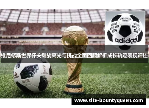 维尼修斯世界杯关键战高光与挑战全面回顾解析成长轨迹表现评述