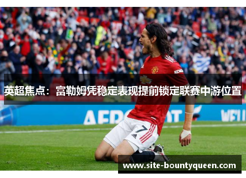 英超焦点：富勒姆凭稳定表现提前锁定联赛中游位置