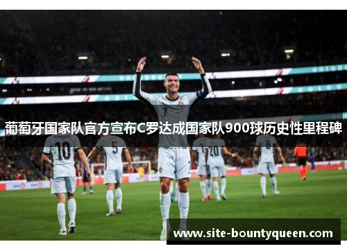 葡萄牙国家队官方宣布C罗达成国家队900球历史性里程碑 葡萄牙国家队官方宣布C罗达成国家队900球历史性里程碑