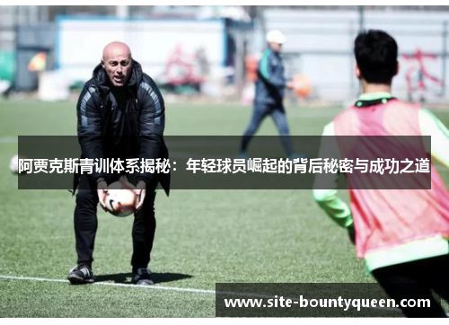 阿贾克斯青训体系揭秘：年轻球员崛起的背后秘密与成功之道