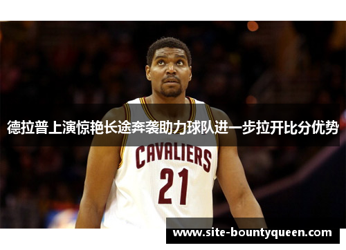 德拉普上演惊艳长途奔袭助力球队进一步拉开比分优势 德拉普上演惊艳长途奔袭助力球队进一步拉开比分优势